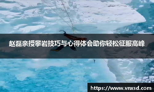 赵磊亲授攀岩技巧与心得体会助你轻松征服高峰