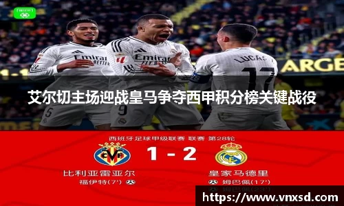 艾尔切主场迎战皇马争夺西甲积分榜关键战役